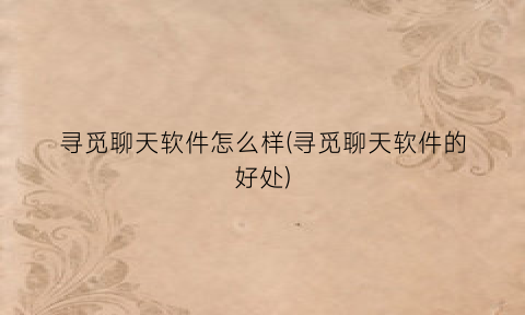 “寻觅聊天软件怎么样(寻觅聊天软件的好处)