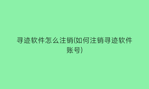 寻迹软件怎么注销(如何注销寻迹软件账号)