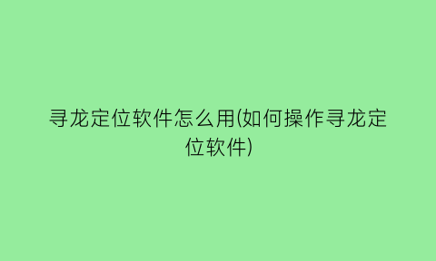 寻龙定位软件怎么用(如何操作寻龙定位软件)