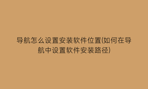 “导航怎么设置安装软件位置(如何在导航中设置软件安装路径)