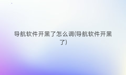 导航软件开黑了怎么调(导航软件开黑了)