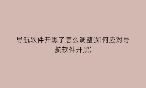 “导航软件开黑了怎么调整(如何应对导航软件开黑)