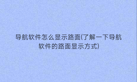 导航软件怎么显示路面(了解一下导航软件的路面显示方式)