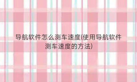 “导航软件怎么测车速度(使用导航软件测车速度的方法)