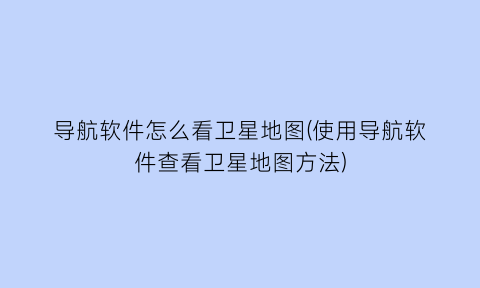 导航软件怎么看卫星地图(使用导航软件查看卫星地图方法)