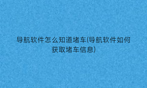 导航软件怎么知道堵车(导航软件如何获取堵车信息)