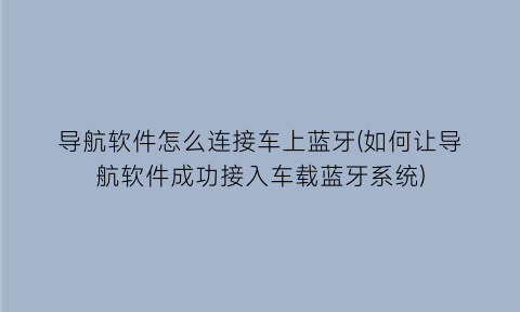 导航软件怎么连接车上蓝牙(如何让导航软件成功接入车载蓝牙系统)