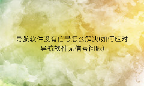 导航软件没有信号怎么解决(如何应对导航软件无信号问题)