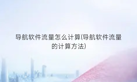 导航软件流量怎么计算(导航软件流量的计算方法)