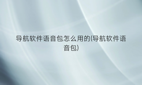 “导航软件语音包怎么用的(导航软件语音包)