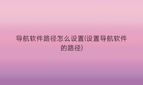 “导航软件路径怎么设置(设置导航软件的路径)