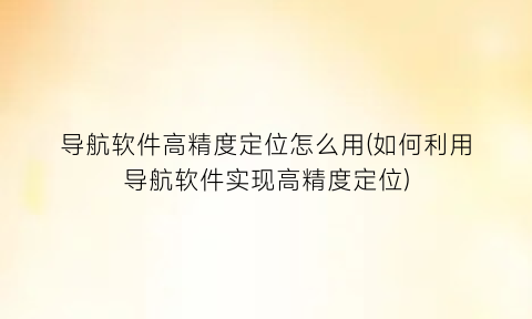 导航软件高精度定位怎么用(如何利用导航软件实现高精度定位)