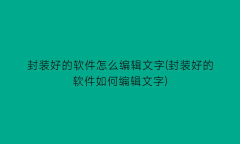 “封装好的软件怎么编辑文字(封装好的软件如何编辑文字)