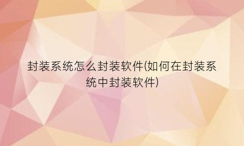 封装系统怎么封装软件(如何在封装系统中封装软件)