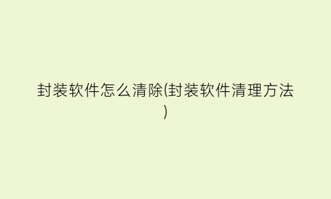 封装软件怎么清除(封装软件清理方法)