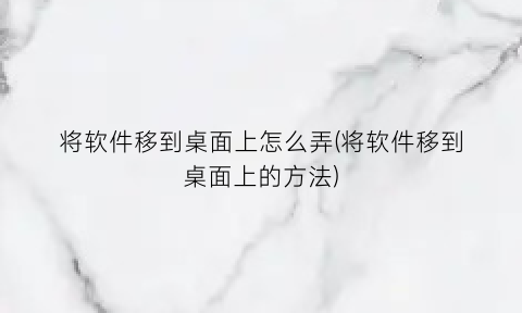 将软件移到桌面上怎么弄(将软件移到桌面上的方法)