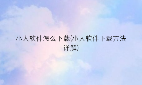 “小人软件怎么下载(小人软件下载方法详解)