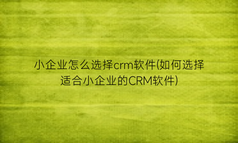 小企业怎么选择crm软件(如何选择适合小企业的CRM软件)