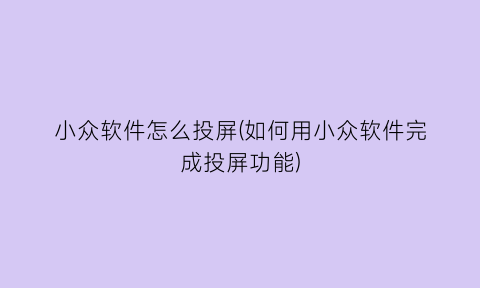 “小众软件怎么投屏(如何用小众软件完成投屏功能)