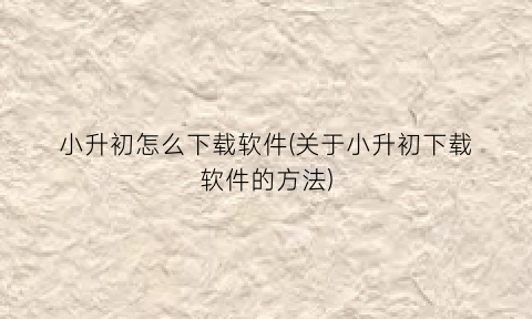 小升初怎么下载软件(关于小升初下载软件的方法)