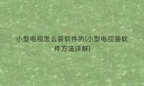 “小型电视怎么装软件的(小型电视装软件方法详解)