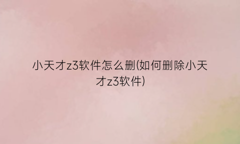 小天才z3软件怎么删(如何删除小天才z3软件)