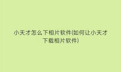 小天才怎么下相片软件(如何让小天才下载相片软件)