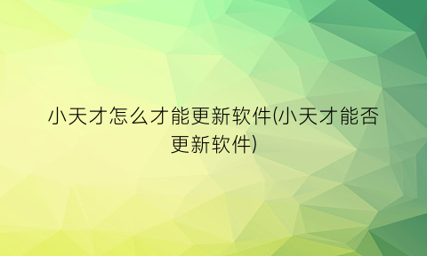 小天才怎么才能更新软件(小天才能否更新软件)