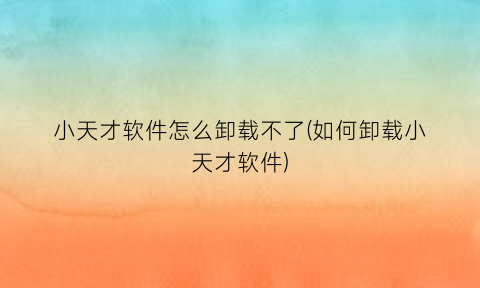 小天才软件怎么卸载不了(如何卸载小天才软件)