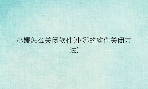 “小娜怎么关闭软件(小娜的软件关闭方法)