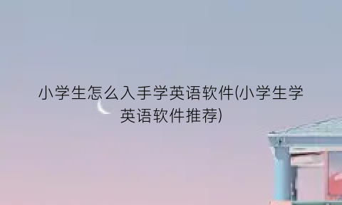 “小学生怎么入手学英语软件(小学生学英语软件推荐)