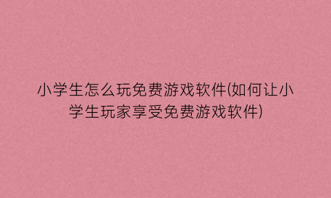 小学生怎么玩免费游戏软件(如何让小学生玩家享受免费游戏软件)