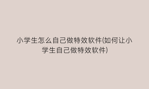 小学生怎么自己做特效软件(如何让小学生自己做特效软件)