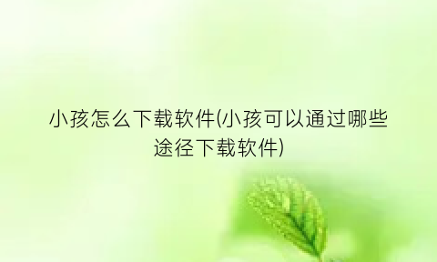 小孩怎么下载软件(小孩可以通过哪些途径下载软件)