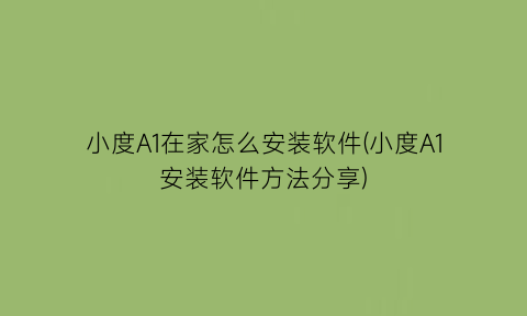 小度A1在家怎么安装软件(小度A1安装软件方法分享)