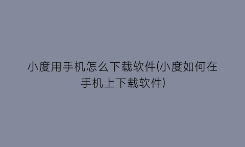 小度用手机怎么下载软件(小度如何在手机上下载软件)