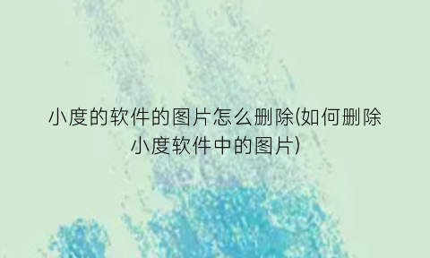 小度的软件的图片怎么删除(如何删除小度软件中的图片)