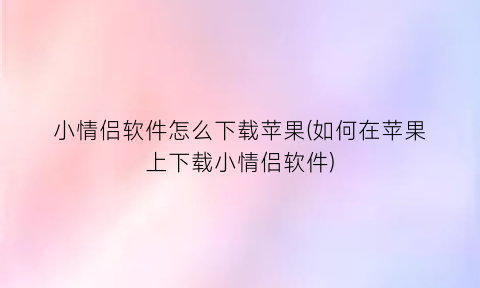 小情侣软件怎么下载苹果(如何在苹果上下载小情侣软件)