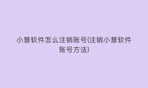 “小慧软件怎么注销账号(注销小慧软件账号方法)