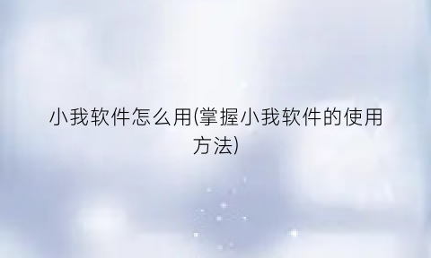 小我软件怎么用(掌握小我软件的使用方法)