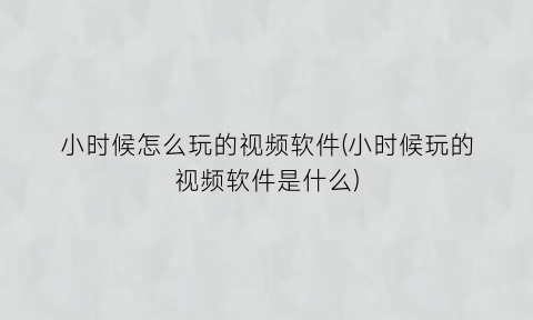 小时候怎么玩的视频软件(小时候玩的视频软件是什么)