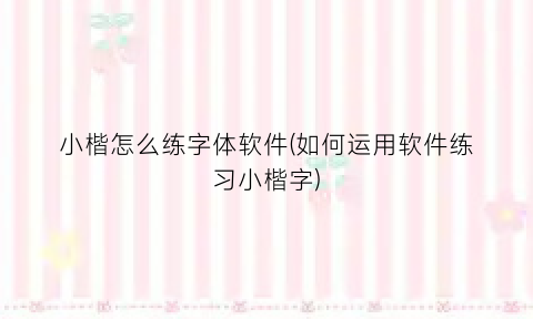小楷怎么练字体软件(如何运用软件练习小楷字)