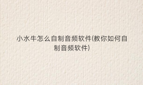 “小水牛怎么自制音频软件(教你如何自制音频软件)