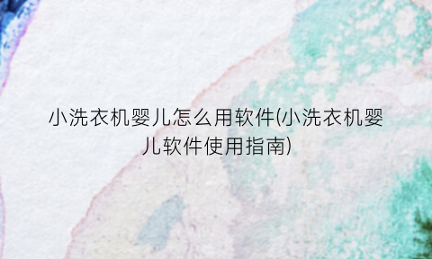 “小洗衣机婴儿怎么用软件(小洗衣机婴儿软件使用指南)