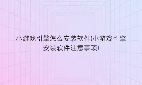 小游戏引擎怎么安装软件(小游戏引擎安装软件注意事项)