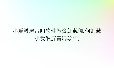 小爱触屏音响软件怎么卸载(如何卸载小爱触屏音响软件)