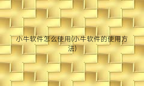 “小牛软件怎么使用(小牛软件的使用方法)