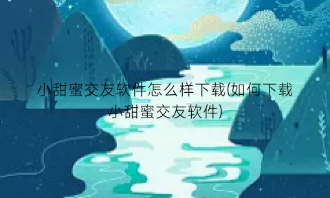 小甜蜜交友软件怎么样下载(如何下载小甜蜜交友软件)