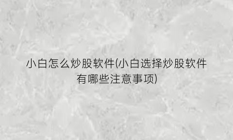 “小白怎么炒股软件(小白选择炒股软件有哪些注意事项)