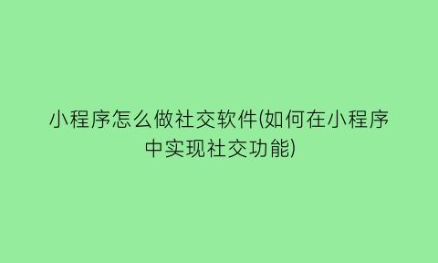 小程序怎么做社交软件(如何在小程序中实现社交功能)